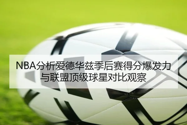 NBA分析爱德华兹季后赛得分爆发力与联盟顶级球星对比观察