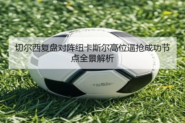 切尔西复盘对阵纽卡斯尔高位逼抢成功节点全景解析