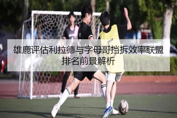 雄鹿评估利拉德与字母哥挡拆效率联盟排名前景解析