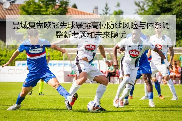 曼城复盘欧冠失球暴露高位防线风险与体系调整新考题和未来隐忧