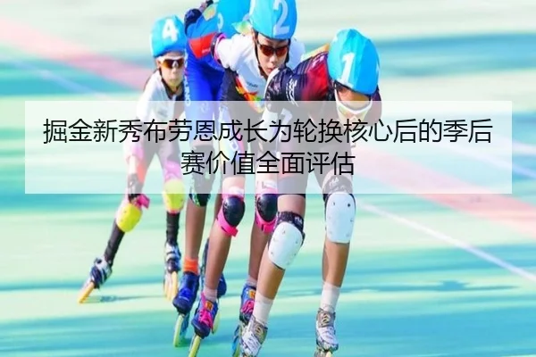 掘金新秀布劳恩成长为轮换核心后的季后赛价值全面评估
