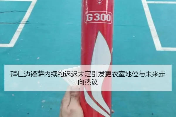 拜仁边锋萨内续约迟迟未定引发更衣室地位与未来走向热议