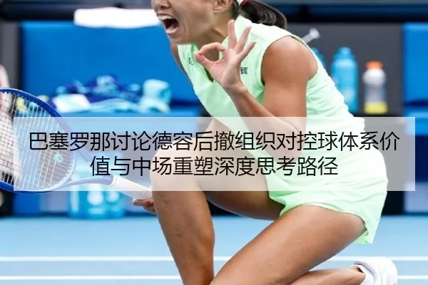 巴塞罗那讨论德容后撤组织对控球体系价值与中场重塑深度思考路径
