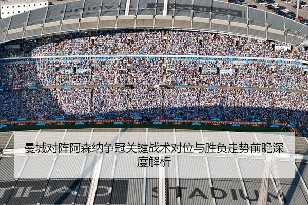 曼城对阵阿森纳争冠关键战术对位与胜负走势前瞻深度解析
