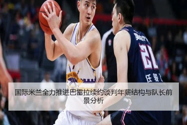 国际米兰全力推进巴雷拉续约谈判年薪结构与队长前景分析
