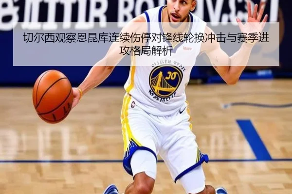 切尔西观察恩昆库连续伤停对锋线轮换冲击与赛季进攻格局解析