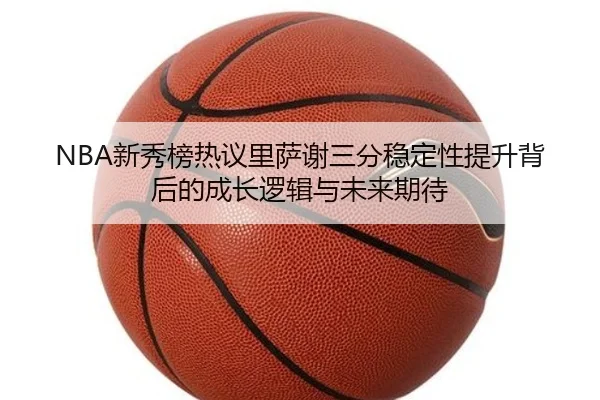 NBA新秀榜热议里萨谢三分稳定性提升背后的成长逻辑与未来期待