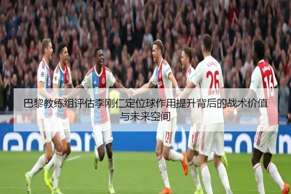 巴黎教练组评估李刚仁定位球作用提升背后的战术价值与未来空间