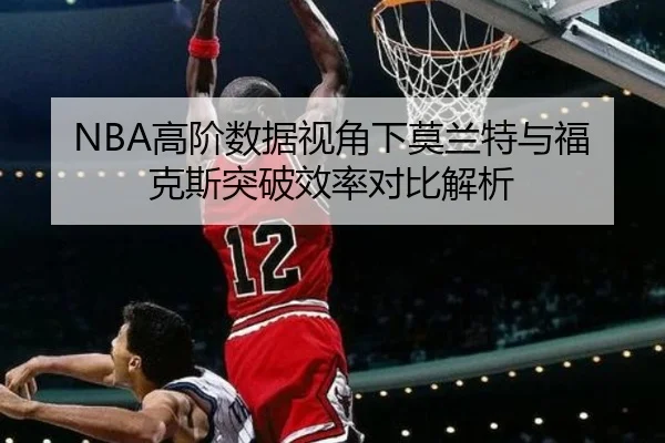 NBA高阶数据视角下莫兰特与福克斯突破效率对比解析