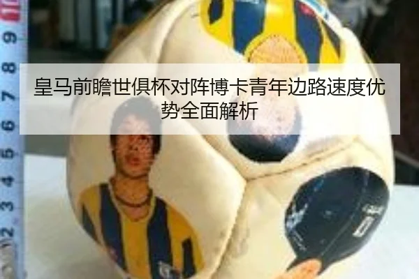 皇马前瞻世俱杯对阵博卡青年边路速度优势全面解析