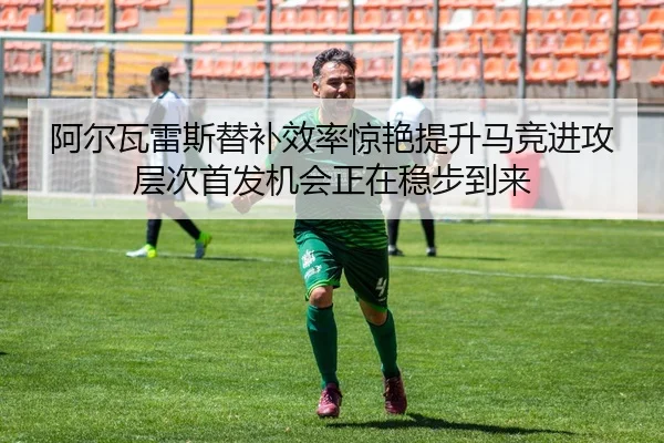 阿尔瓦雷斯替补效率惊艳提升马竞进攻层次首发机会正在稳步到来